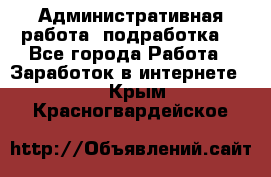 Административная работа (подработка) - Все города Работа » Заработок в интернете   . Крым,Красногвардейское